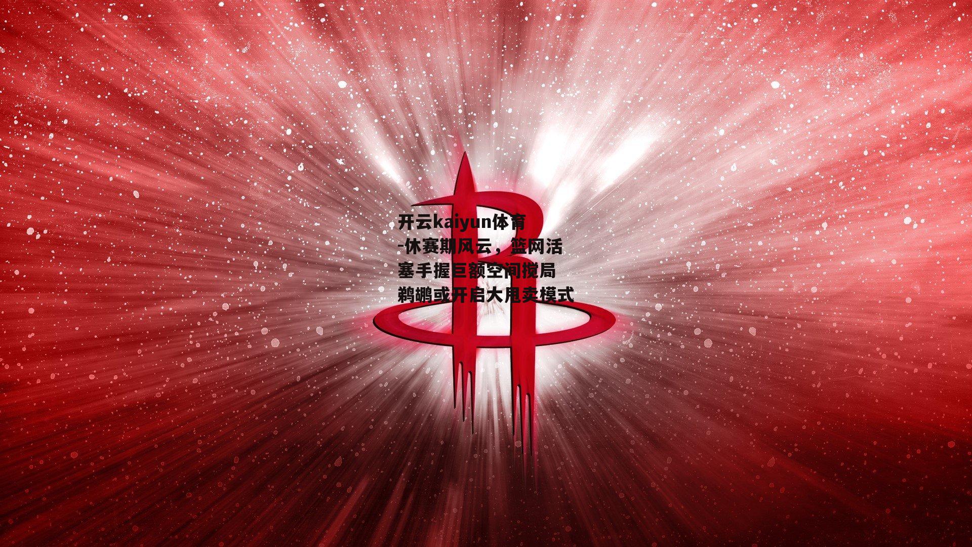 休赛期风云，篮网活塞手握巨额空间搅局 鹈鹕或开启大甩卖模式