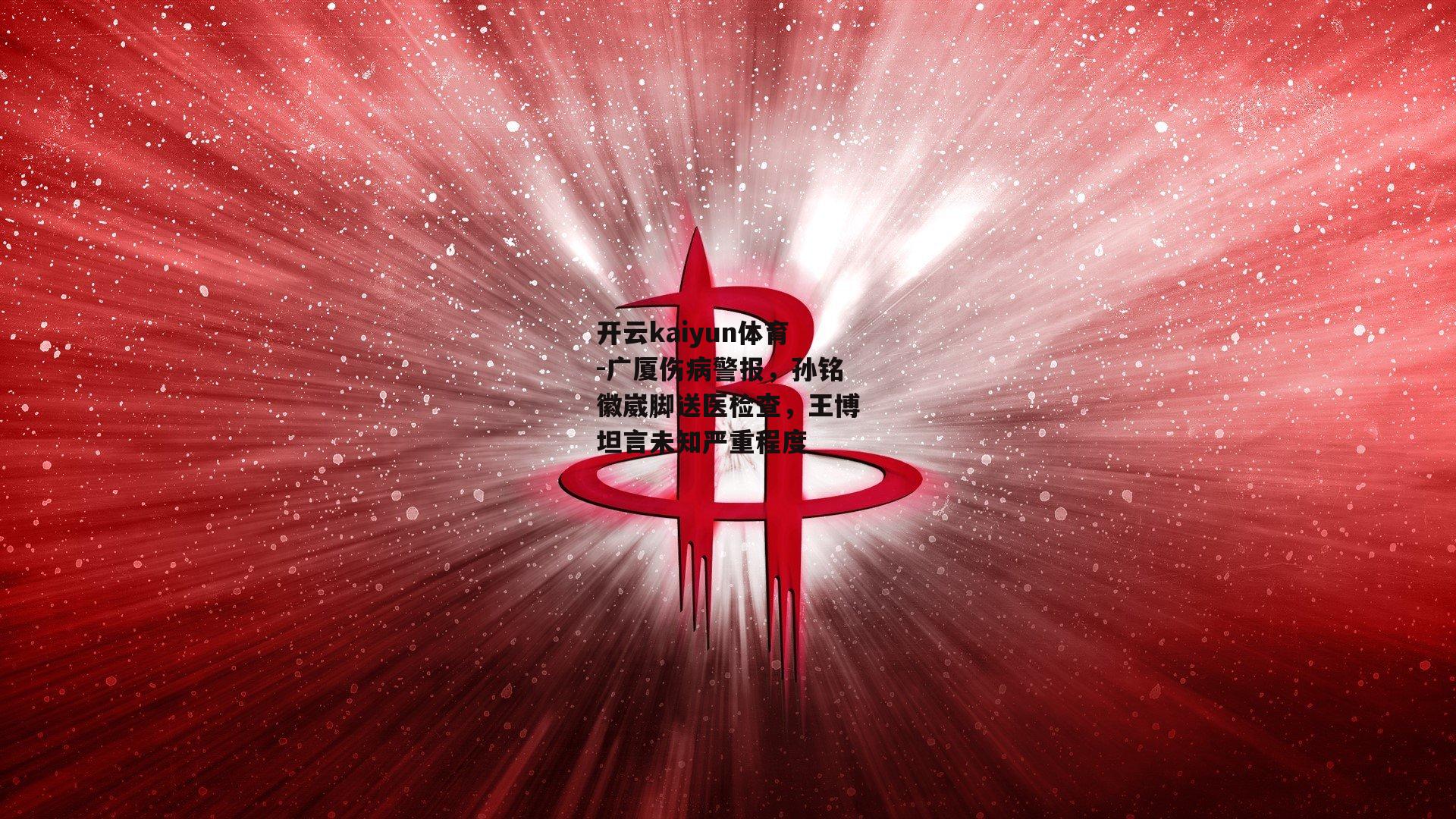 广厦伤病警报，孙铭徽崴脚送医检查，王博坦言未知严重程度